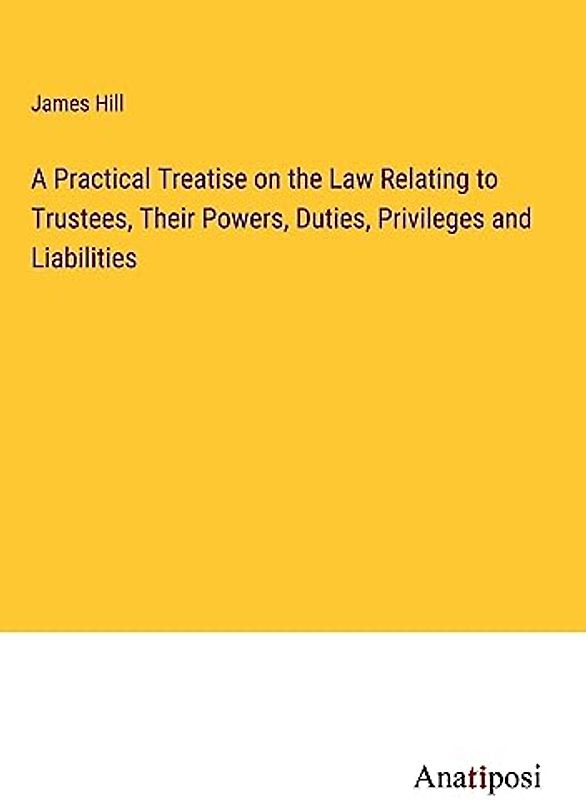 A Practical Treatise on the Law Relating to Trustees, Their Powers, Duties, Privileges and Liabilities