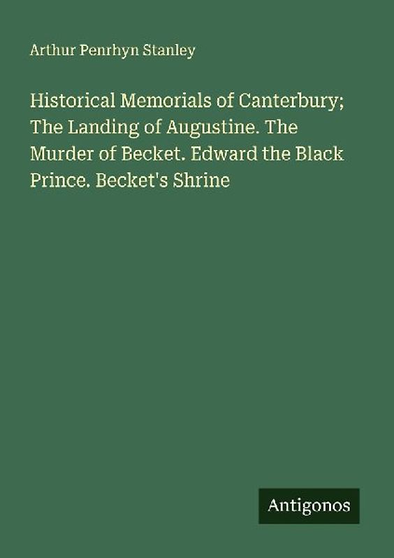 Historical Memorials of Canterbury; The Landing of Augustine. The Murder of Becket. Edward the Black Prince. Becket's Shrine