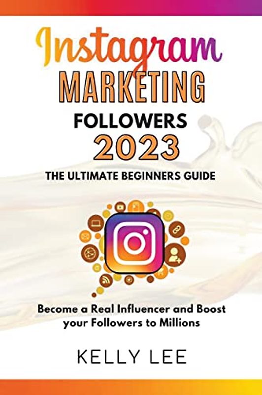 Instagram Marketing Followers 2023 The Ultimate Beginners Guide Become a Real Influencer and Boost your Followers to Millions (Kelly Lee, Band 3)