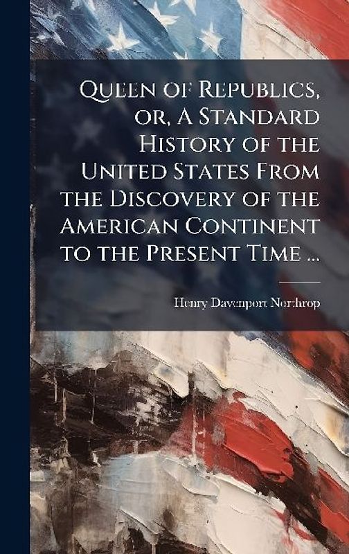 Queen of Republics, or, A Standard History of the United States From the Discovery of the American Continent to the Present Time ...