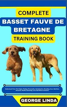 COMPLETE BASSET FAUVE DE BRETAGNE TRAINING BOOK: Understand From The Origin, Finding, Personality, Socialization, Breeding, Care, Nutrition, Exercise, Health, Grooming, Love And Others Inclusive