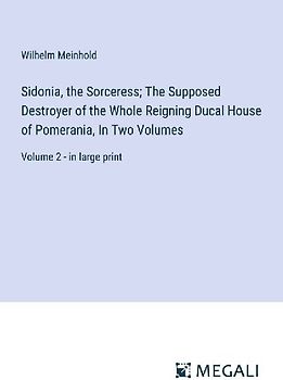 Sidonia, the Sorceress; The Supposed Destroyer of the Whole Reigning Ducal House of Pomerania, In Two Volumes