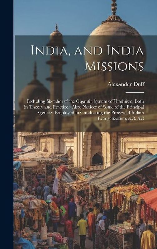 India, and India Missions: Including Sketches of the Gigantic System of Hinduism, Both in Theory and Practice; Also, Notices of Some of the Princ