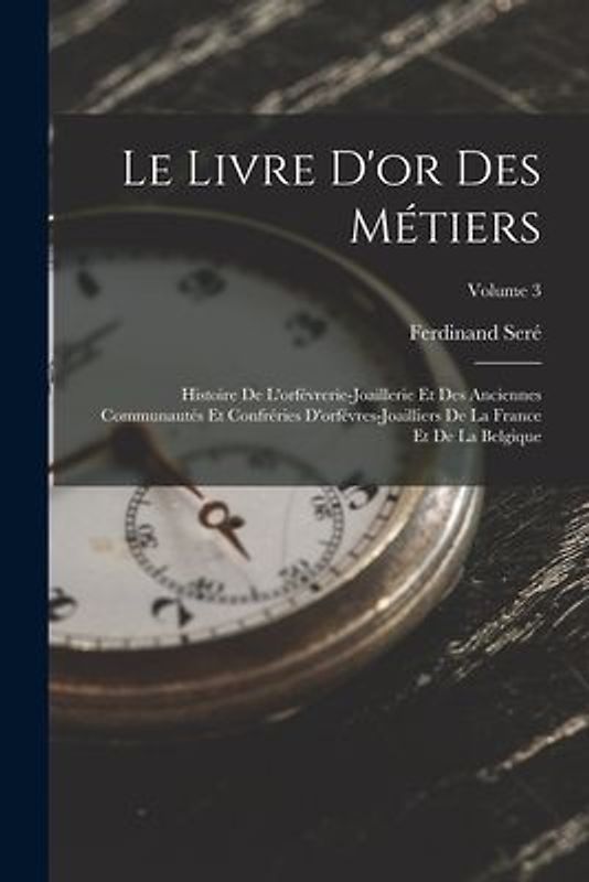 Le Livre D'or Des Métiers: Histoire De L'orfévrerie-Joaillerie Et Des Anciennes Communautés Et Confréries D'orfévres-Joailliers De La France Et D