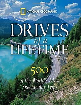 Drives of a Lifetime: 500 of the World's Most Spectacular Trips: Where to Go, Why to Go, When to Go - National Geographic