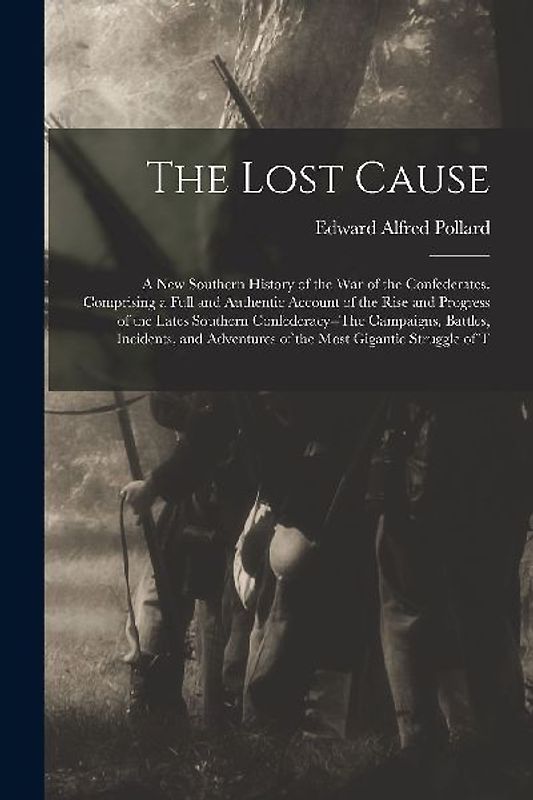 The Lost Cause: A New Southern History of the War of the Confederates. Comprising a Full and Authentic Account of the Rise and Progres