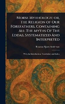 Norse Mythology; or, The Religion of Our Forefathers, Containing All The Myths Of The Eddas, Systematized And Interpreted