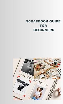 SCRAPBOOK GUIDE FOR BEGINNERS: Ultimate scrapbook guide for beginners, guidelines to construct the project and basics of it