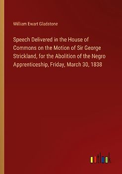 Speech Delivered in the House of Commons on the Motion of Sir George Strickland, for the Abolition of the Negro Apprenticeship, Friday, March 30, 1838