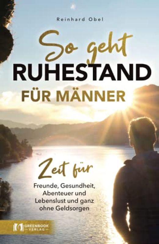 So geht Ruhestand für Männer - Zeit für Freunde, Gesundheit, Abenteuer und Lebenslust und ganz ohne Geldsorgen