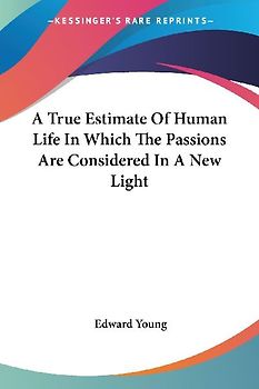 A True Estimate Of Human Life In Which The Passions Are Considered In A New Light