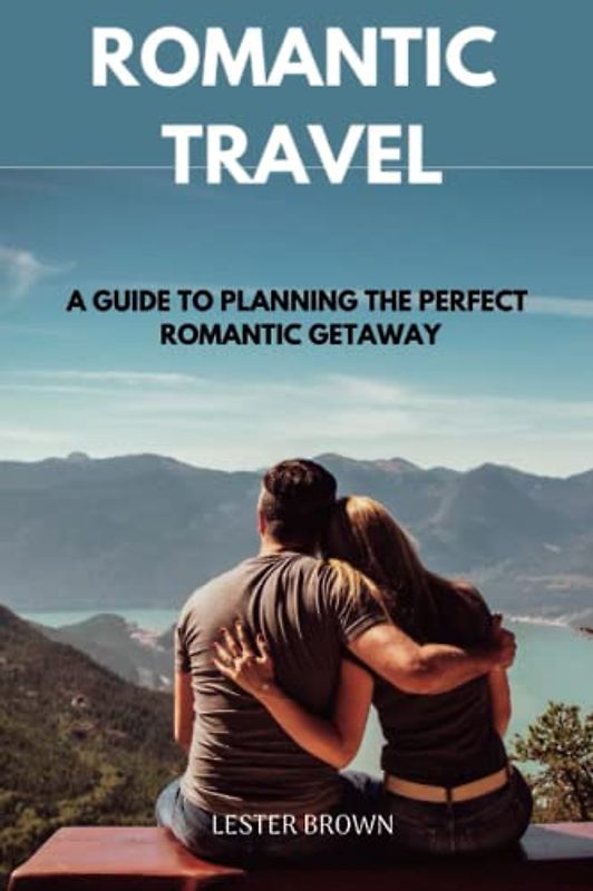 ROMANTIC TRAVEL: A GUIDE TO PLANNING THE PERFECT ROMANTIC GETAWAY
