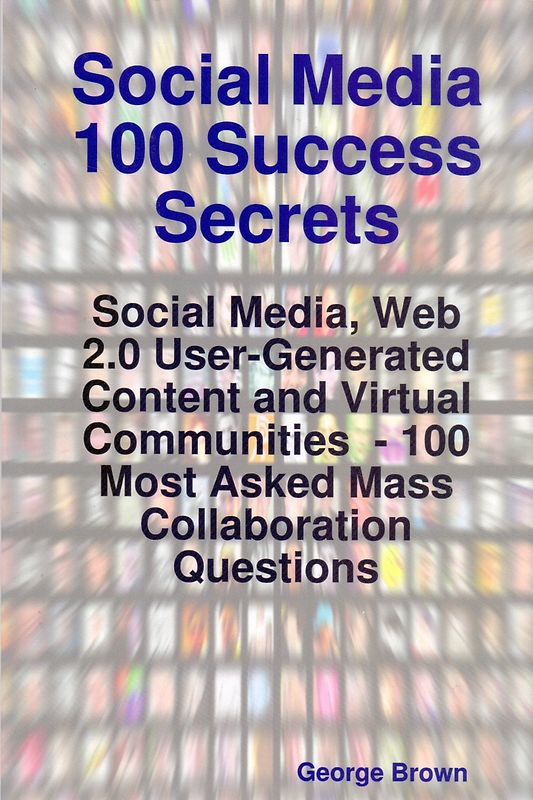 Social Media 100 Success Secrets: Social Media, Web 2.0 User-generated Content and Virtual Communities - 100 Most Asked Mass Collaboration Questions - George Brown [Paperback]