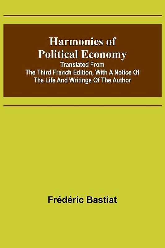 Harmonies of Political Economy; Translated from the Third French Edition, with a Notice of the Life and Writings of the Author