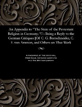 An Appendix to The State of the Protestant Religion in Germany; : Being a Reply to the German Critiques [Of C. G. Bretschneider, C. F. von Ammon