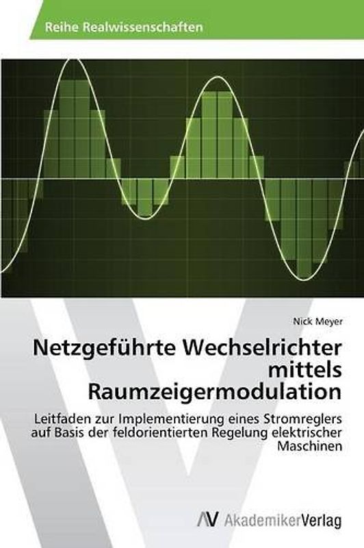 Netzgeführte Wechselrichter mittels Raumzeigermodulation: Leitfaden zur Implementierung eines Stromreglers auf Basis der feldorientierten Regelung elektrischer Maschinen - Meyer, Nick