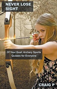Never Lose Sight of Your Goal: Archery Sports Quizzes for Everyone (Archery Quiz Trivia, Band 4)