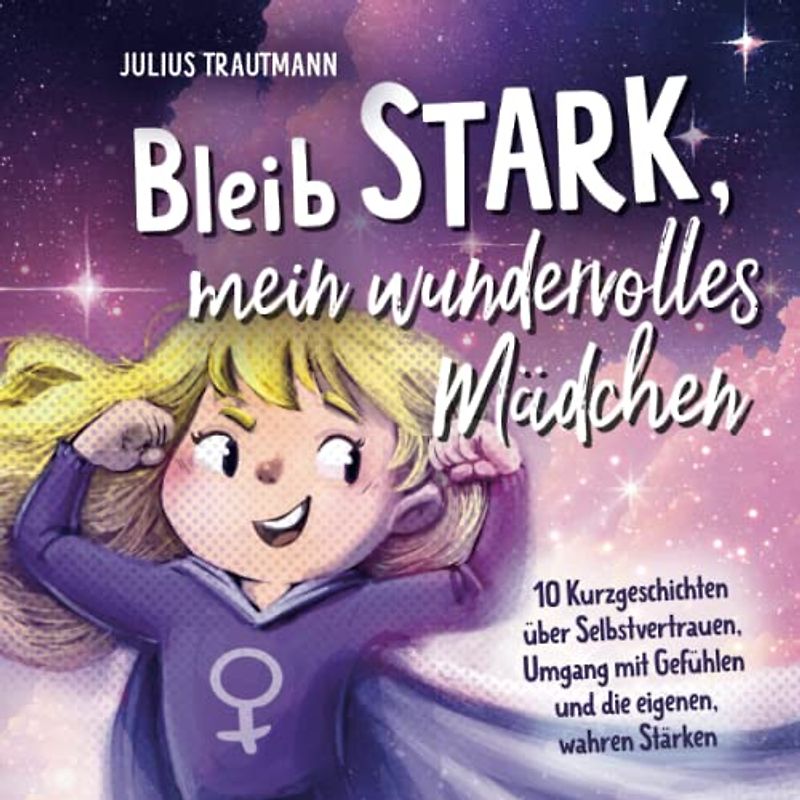 Bleib stark, mein wundervolles Mädchen - Ein bezauberndes Kinderbuch mit Mutmachgeschichten für großartige Mädchen: 10 Kurzgeschichten über ... mit Gefühlen und die eigenen, wahren Stärken