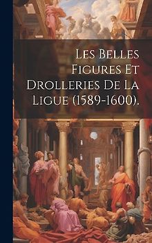 Les Belles Figures Et Drolleries De La Ligue (1589-1600).
