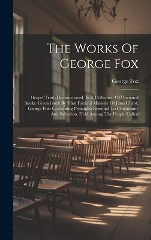 The Works Of George Fox: Gospel Truth Demonstrated, In A Collection Of Doctrinal Books, Given Forth By That Faithful Minister Of Jesus Christ,