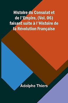 Histoire du Consulat et de l'Empire, (Vol. 06); faisant suite à l'Histoire de la Révolution Française