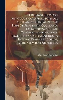 Christiani Thomasii Introductio Ad Philosophiam Aulicam, Seu Lineae Primae Libri De Prudentia Cogitandi Et Ratiocinandi, Ubi Ostenditur Media Inter Pr