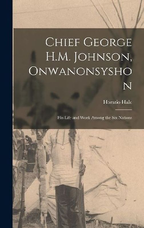 Chief George H.M. Johnson, Onwanonsyshon: His Life and Work Among the Six Nations