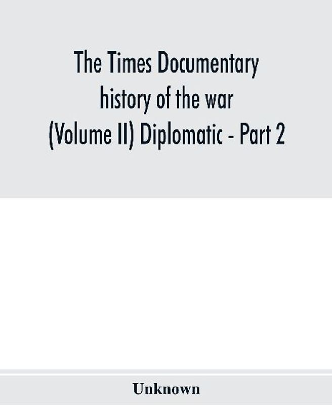 The Times documentary history of the war (Volume II) Diplomatic - Part 2