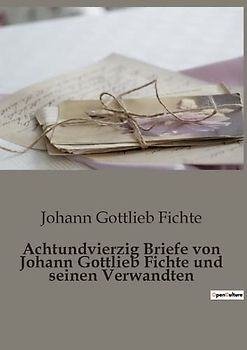 Achtundvierzig Briefe von Johann Gottlieb Fichte und seinen Verwandten