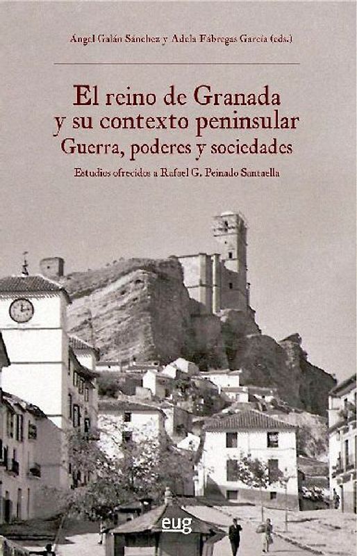 El reino de Granada y su contexto peninsular : guerra, poderes y sociedades : estudios ofrecidos a Rafael G. Peinado Santaella