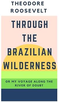 Through the Brazilian Wilderness: Or My Voyage Along the River of Doubt