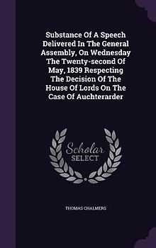 Substance Of A Speech Delivered In The General Assembly, On Wednesday The Twenty-second Of May, 1839 Respecting The Decision Of The House Of Lords On The Case Of Auchterarder
