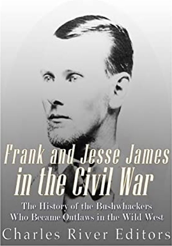 Frank and Jesse James in the Civil War: The History of the Bushwhackers Who Became Outlaws of the Wild West