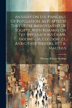 An Essay On The Principle Of Population, As It Affects The Future Improvement Of Society. With Remarks On The Speculations Of Mr. Godwin, M. Condorcet