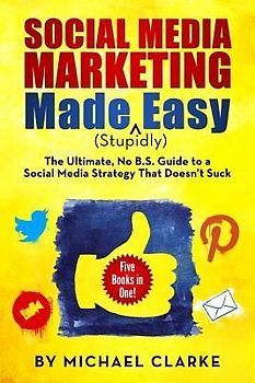 Social Media Marketing Made (Stupidly) Easy: The Ultimate NO B.S. Guide to a Social Media Strategy That Doesn't Suck