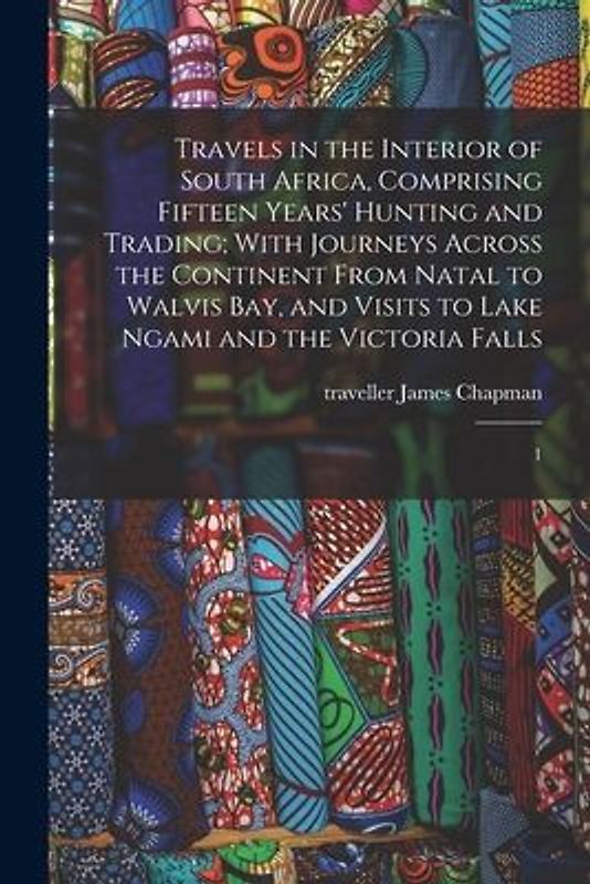 Travels in the Interior of South Africa, Comprising Fifteen Years' Hunting and Trading; With Journeys Across the Continent From Natal to Walvis Bay, a