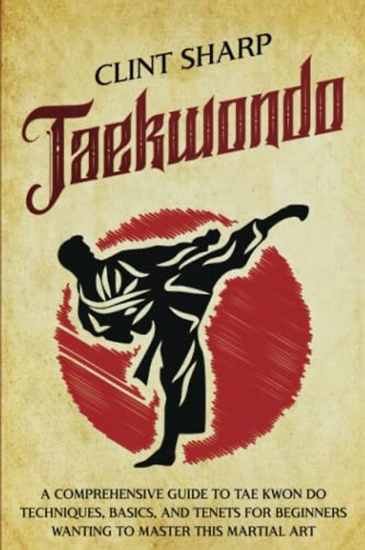 Taekwondo: A Comprehensive Guide to Tae Kwon Do Techniques, Basics, and Tenets for Beginners Wanting to Master This Martial Art (Mix Martial Arts)