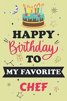 Happy Birthday To My Favorite CHEF Notebook Journal: Birthday Gift For special person, Best Birthday present for colleague / Best Friend. Unique Gift Alternative to Greeting Card.