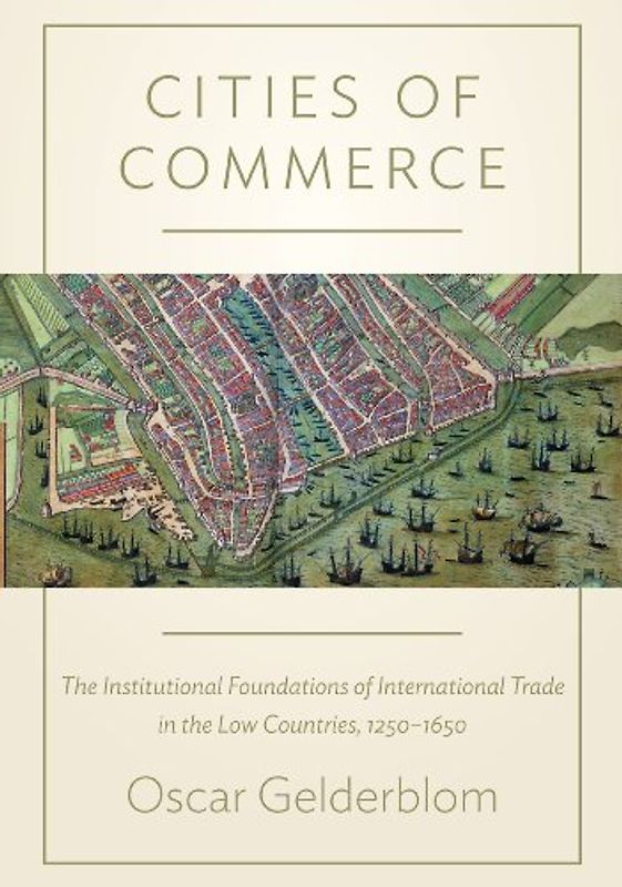 Cities of Commerce: The Institutional Foundations of International Trade in the Low Countries, 1250-1650 (The Princeton Economic History of the Western World)