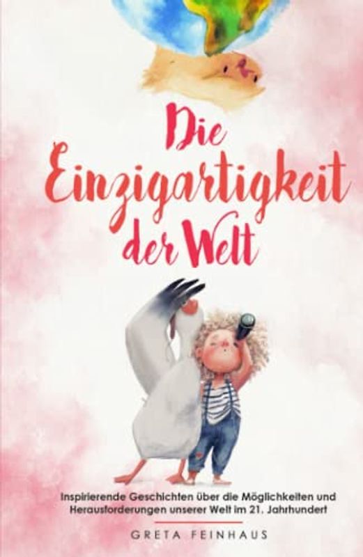 Die Einzigartigkeit der Welt: Inspirierende Geschichten über die Möglichkeiten und Herausforderungen unserer Welt im 21. Jahrhundert (Kinderbuchreihe - Einzigartigkeit)