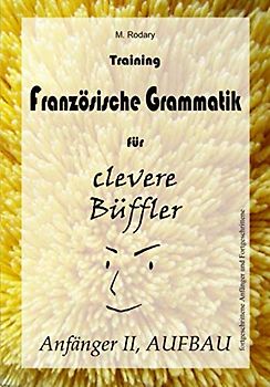 Training Franzoesische Grammatik fuer clevere Bueffler - Anfaenger II, AUFBAU (fortgeschrittene Anfaenger und Fortgeschrittene)