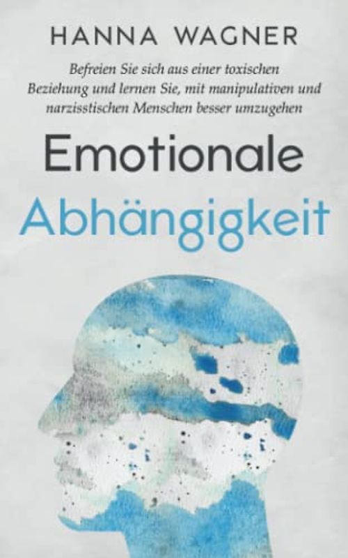 Emotionale Abhängigkeit: Befreien Sie sich aus einer toxischen Beziehung und lernen Sie, mit manipulativen und narzisstischen Menschen besser umzugehen