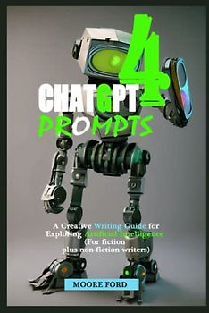 ChatGPT4 Prompts: A Creative Writing Guide for Exploring Artificial Intelligence (For fiction plus non-fiction writers) (ChatGPT 4 (Rise Of the Ais))