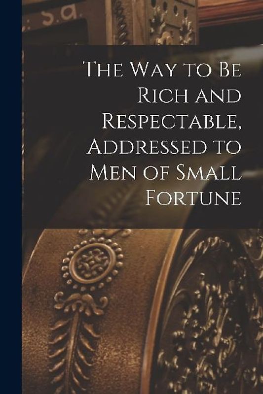 The way to be Rich and Respectable, Addressed to men of Small Fortune