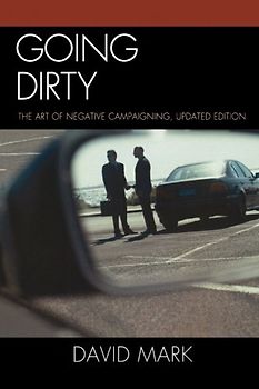 Going Dirty: The Art of Negative Campaigning, Updated Edition - Mark, David