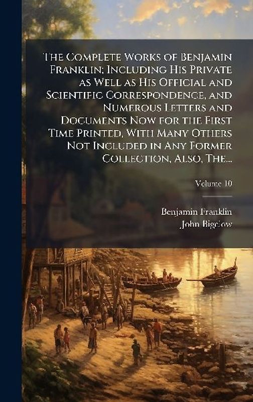 The Complete Works of Benjamin Franklin; Including His Private as Well as His Official and Scientific Correspondence, and Numerous Letters and Documents Now for the First Time Printed, With Many Others Not Included in Any Former Collection, Also, The...