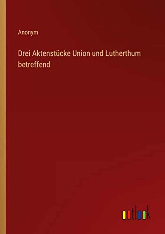 Drei Aktenstücke Union und Lutherthum betreffend