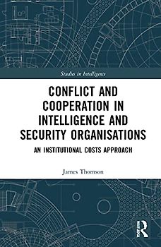 Conflict and Cooperation in Intelligence and Security Organisations: An Institutional Costs Approach (Studies in Intelligence)