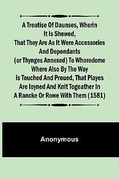 A Treatise of Daunses, Wherin It is Shewed, That They Are as It Were Accessories and Dependants (Or Thynges Annexed) to Whoredome Where Also by the Way is Touched and Proued, That Playes Are Ioyned and Knit Togeather in a Rancke or Rowe with Them (1581)