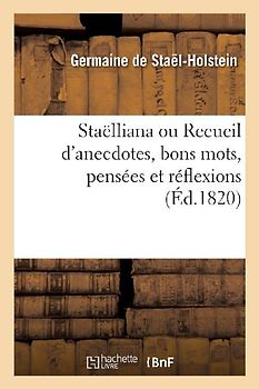 Staëlliana Ou Recueil d'Anecdotes, Bons Mots, Pensées Et Réflexions